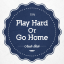 Play Hard Or Go Home